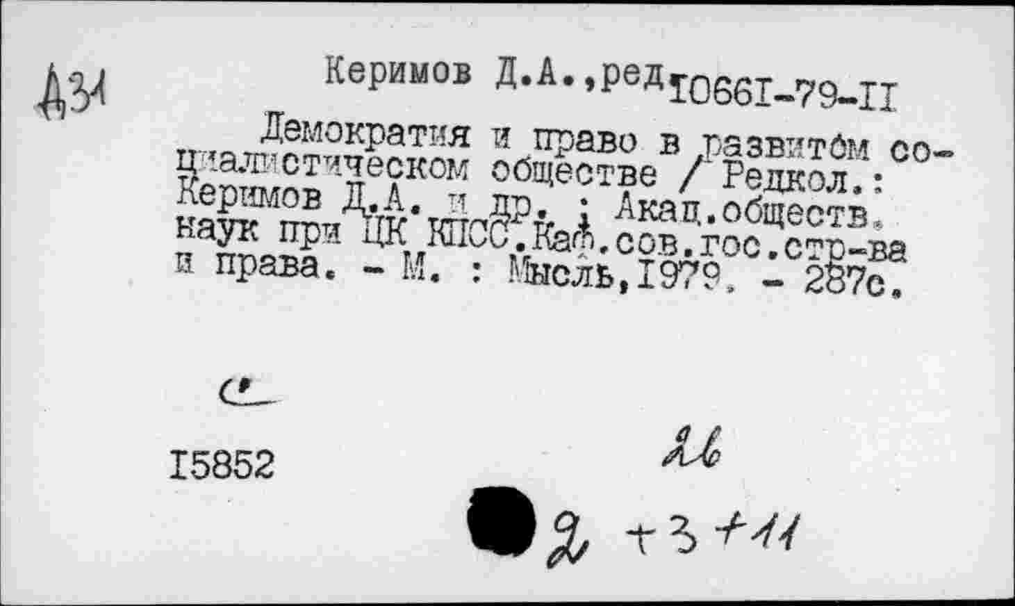 ﻿№
Керимов Д.А.,ред106б1_79_п т ЯемокРа™ и право в развитом оо— ЯЖГЗв?“<ж Обществе /Редко®: леримов Д.А. и пр • Акап.обществ наук при ЦК КПСС.Ы.оов.гос сго-ва и права. - М. : Мысль,1979 1 2§7с?
15852
